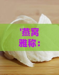 '燕窝雅称：揭秘最美药材别称'