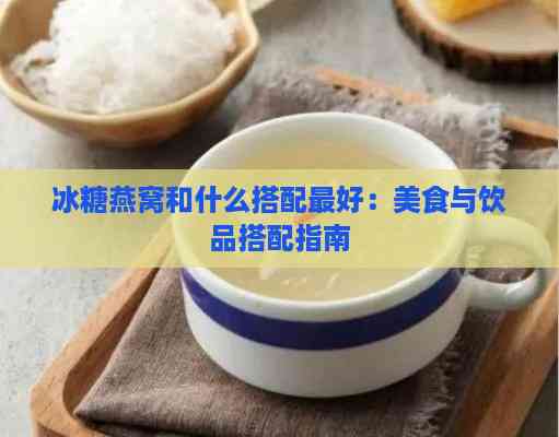 冰糖燕窝和什么搭配更好：美食与饮品搭配指南