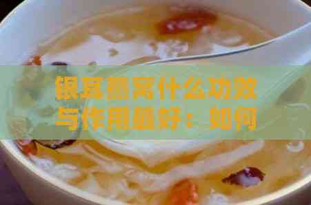 银耳燕窝什么功效与作用更好：如何食用与饮用效果更佳