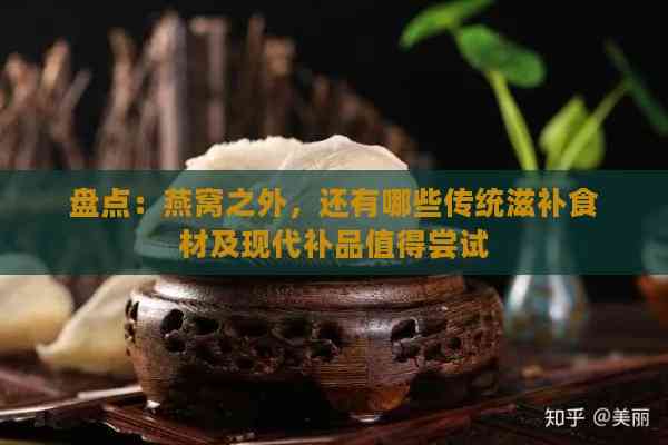 盘点：燕窝之外，还有哪些传统滋补食材及现代补品值得尝试