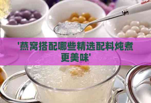 '燕窝搭配哪些精选配料炖煮更美味'