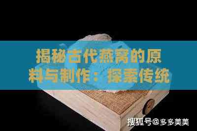 揭秘古代燕窝的原料与制作：探索传统滋补食材的起源与演变