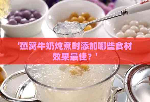 '燕窝牛奶炖煮时添加哪些食材效果更佳？'