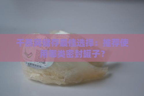 干燕窝储存更佳选择：推荐使用哪类密封罐子？