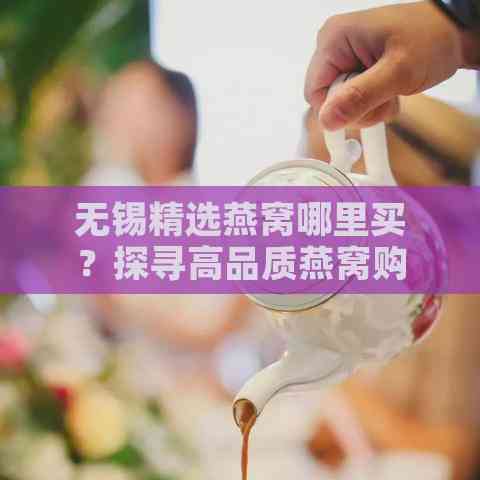 无锡精选燕窝哪里买？探寻高品质燕窝购物指南