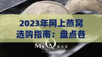 2023年网上燕窝选购指南：盘点各大热门，教你如何挑选优质燕窝