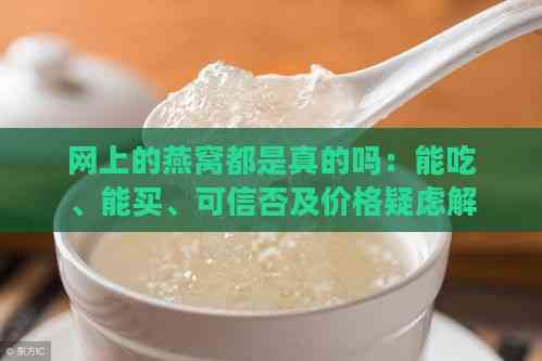 网上的燕窝都是真的吗：能吃、能买、可信否及价格疑虑解析