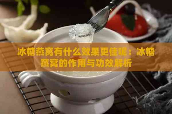 冰糖燕窝有什么效果更佳呢：冰糖燕窝的作用与功效解析