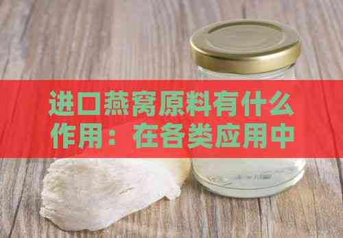 进口燕窝原料有什么作用：在各类应用中的功效与价值