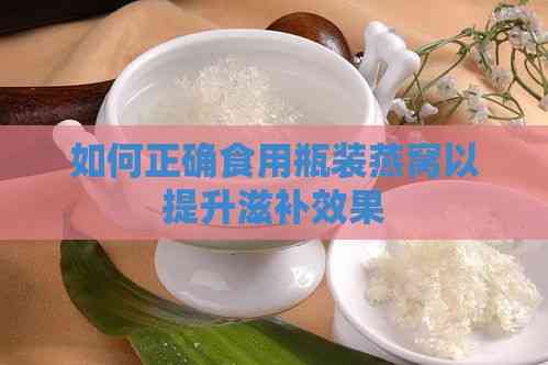 如何正确食用瓶装燕窝以提升滋补效果