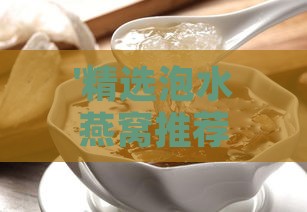 '精选泡水燕窝推荐：探寻高品质燕窝滋养之选'