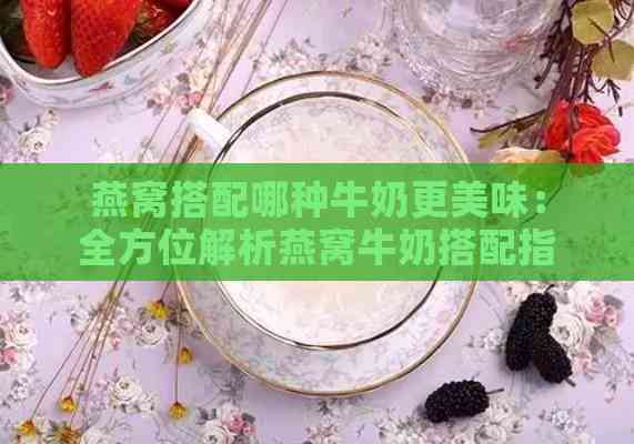 燕窝搭配哪种牛奶更美味：全方位解析燕窝牛奶搭配指南