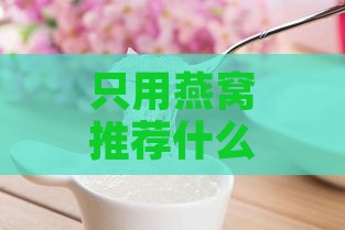 只用燕窝推荐什么好一点：高品质燕窝推荐