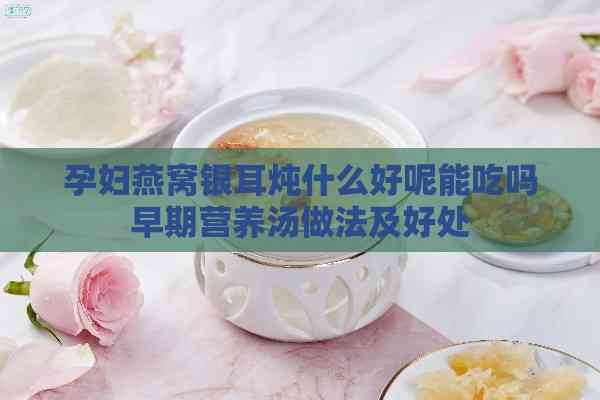 孕妇燕窝银耳炖什么好呢能吃吗早期营养汤做法及好处