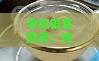 孕妇银耳燕窝：炖法、食用宜忌及功效作用一览