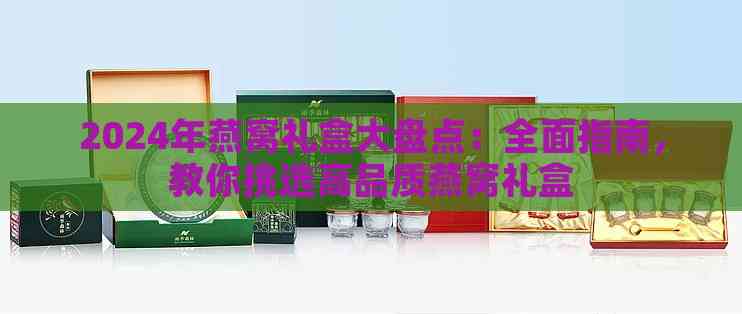 2024年燕窝礼盒大盘点：全面指南，教你挑选高品质燕窝礼盒