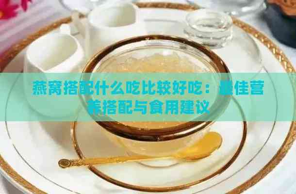 燕窝搭配什么吃比较好吃：更佳营养搭配与食用建议