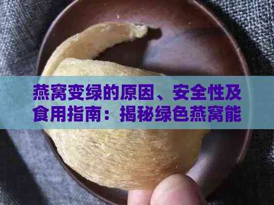 燕窝变绿的原因、安全性及食用指南：揭秘绿色燕窝能否安全食用