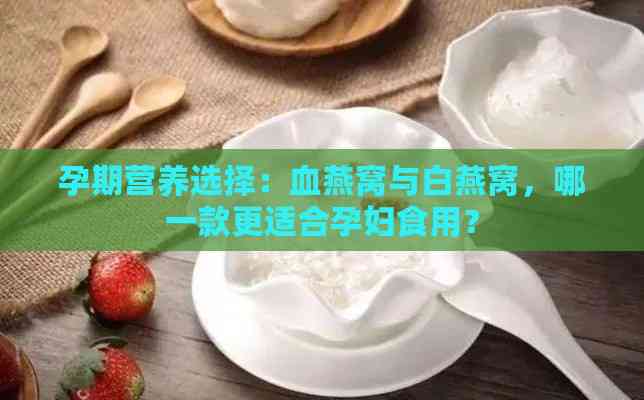 孕期营养选择：血燕窝与白燕窝，哪一款更适合孕妇食用？