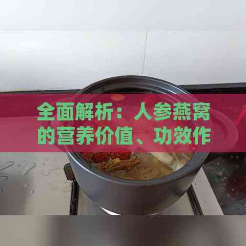 全面解析：人参燕窝的营养价值、功效作用、食用禁忌与正确食用步骤