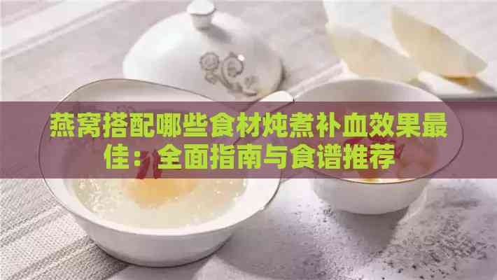 燕窝搭配哪些食材炖煮补血效果更佳：全面指南与食谱推荐