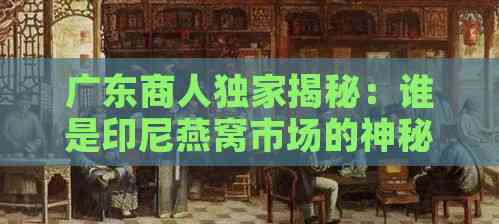 广东商人独家揭秘：谁是印尼燕窝市场的神秘大老板？