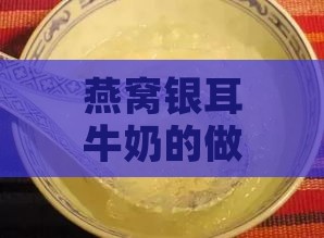 燕窝银耳牛奶的做法大全窍门：揭秘制作技巧及功效作用