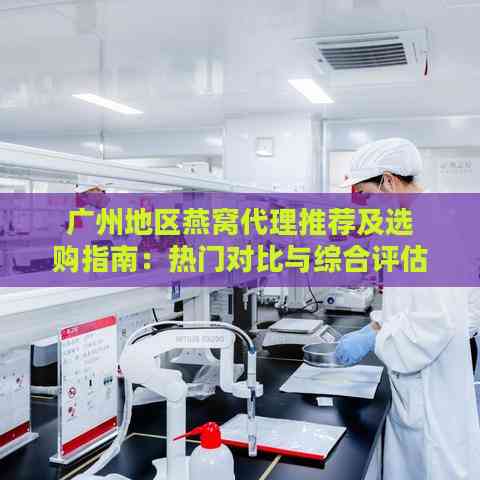 广州地区燕窝代理推荐及选购指南：热门对比与综合评估