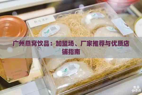 广州燕窝饮品：加盟场、厂家推荐与优质店铺指南