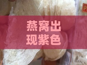 燕窝出现紫色变化，食用安全性解析