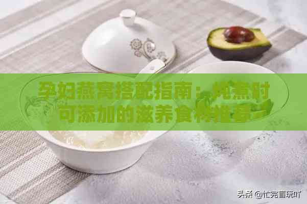 孕妇燕窝搭配指南：炖煮时可添加的滋养食材推荐