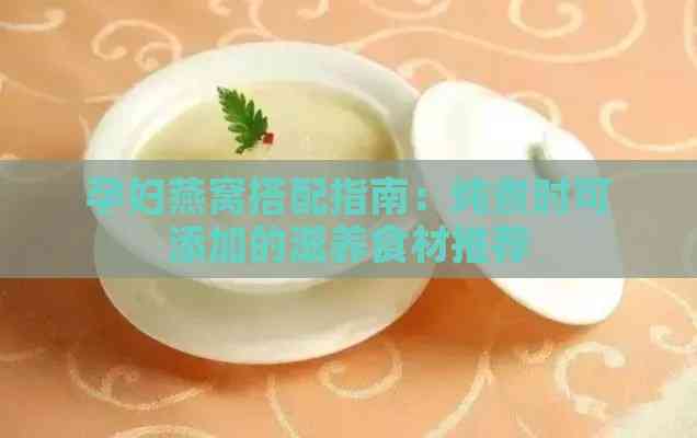 孕妇燕窝搭配指南：炖煮时可添加的滋养食材推荐