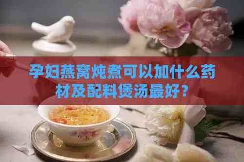 孕妇燕窝炖煮可以加什么药材及配料煲汤更好？