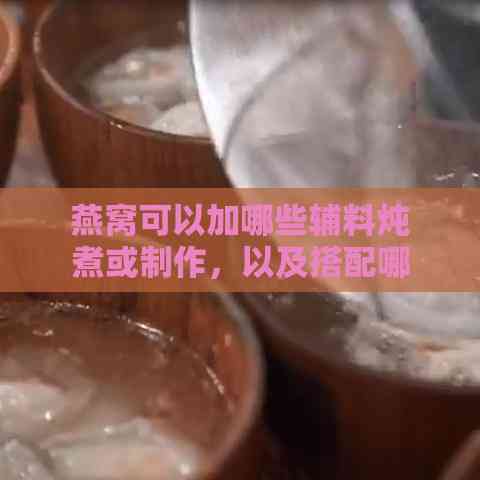 燕窝可以加哪些辅料炖煮或制作，以及搭配哪些配料