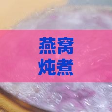 燕窝炖煮技巧：如何判断燕窝熟透与更佳口感标准