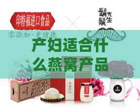 产妇适合什么燕窝产品好一点：产后滋养推荐燕窝食用指南