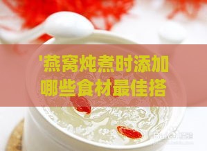 '燕窝炖煮时添加哪些食材更佳搭配享用'