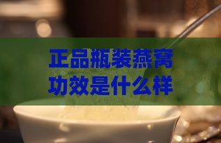 正品瓶装燕窝功效是什么样的：探究瓶装燕窝的功效与作用