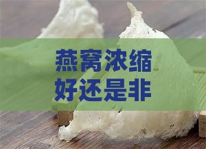 燕窝浓缩好还是非浓缩好：口感、营养区别对比及食用建议