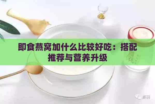 即食燕窝加什么比较好吃：搭配推荐与营养升级