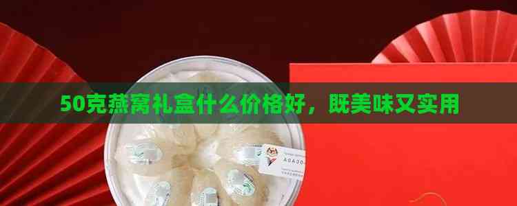 50克燕窝礼盒什么价格好，既美味又实用