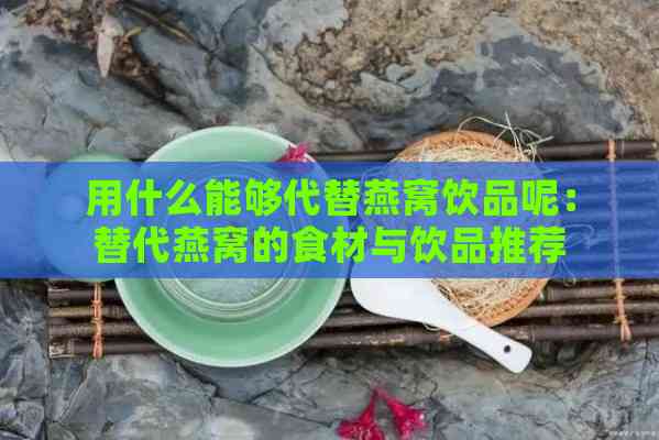 用什么能够代替燕窝饮品呢：替代燕窝的食材与饮品推荐