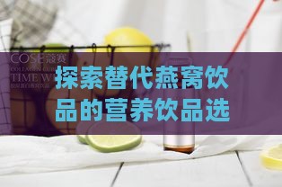 探索替代燕窝饮品的营养饮品选择