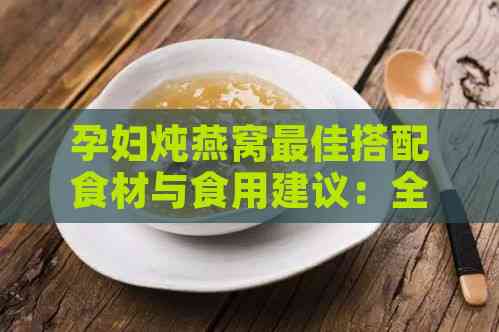 孕妇炖燕窝更佳搭配食材与食用建议：全面指南保障母婴健康