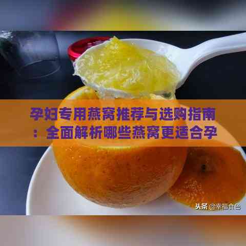 孕妇专用燕窝推荐与选购指南：全面解析哪些燕窝更适合孕期食用