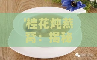 '桂花炖燕窝：揭秘其润肺养颜的卓越功效与滋养精髓'