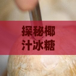 探秘椰汁冰糖燕窝的独特风味：椰香与甘甜交织的口感体验