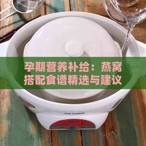 孕期营养补给：燕窝搭配食谱精选与建议