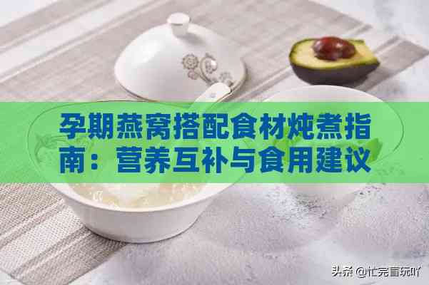 孕期燕窝搭配食材炖煮指南：营养互补与食用建议全解析