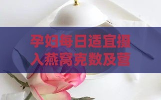 孕妇每日适宜摄入燕窝克数及营养建议指南